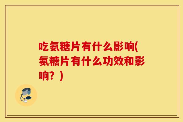 吃氨糖片有什么影响(氨糖片有什么功效和影响？)