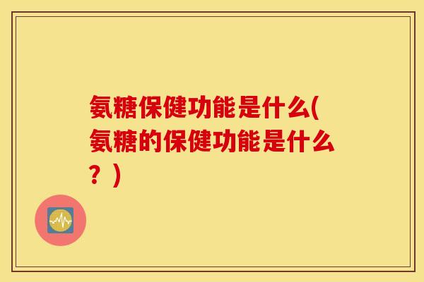 氨糖保健功能是什么(氨糖的保健功能是什么？)
