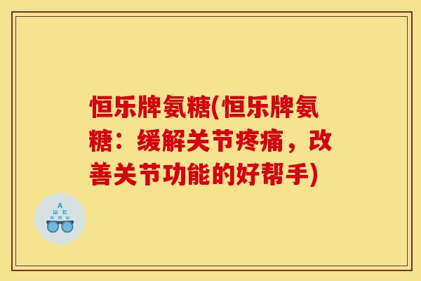 恒乐牌氨糖(恒乐牌氨糖：缓解关节疼痛，改善关节功能的好帮手)