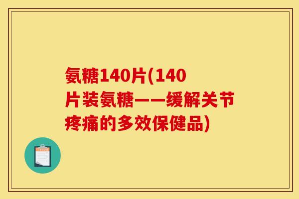 氨糖140片(140片装氨糖——缓解关节疼痛的多效保健品)