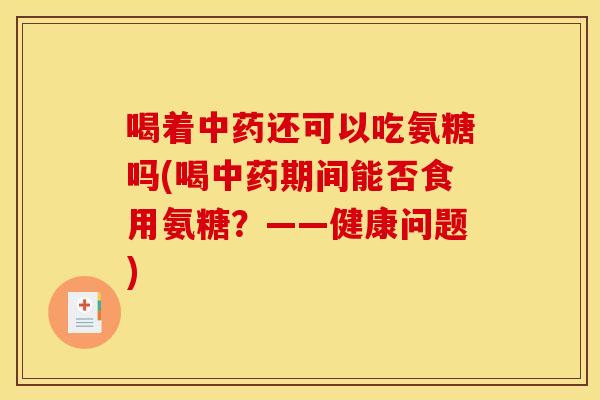喝着中药还可以吃氨糖吗(喝中药期间能否食用氨糖？——健康问题)