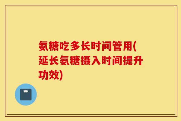 氨糖吃多长时间管用(延长氨糖摄入时间提升功效)
