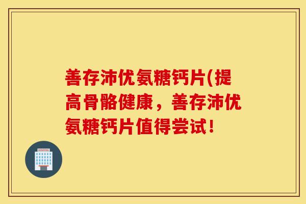 善存沛优氨糖钙片(提高骨骼健康，善存沛优氨糖钙片值得尝试！