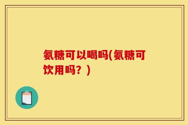 氨糖可以喝吗(氨糖可饮用吗？)