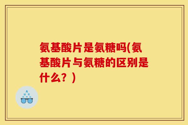 氨基酸片是氨糖吗(氨基酸片与氨糖的区别是什么？)