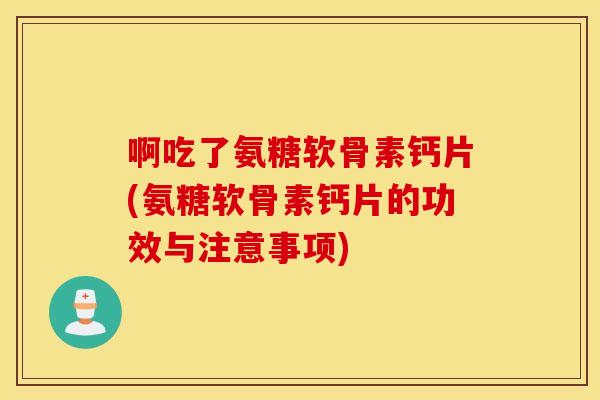 啊吃了氨糖软骨素钙片(氨糖软骨素钙片的功效与注意事项) 啊吃了氨糖软骨素钙片(氨糖软骨素钙片的功效与注意事项)