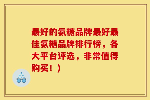 最好的氨糖品牌最好最佳氨糖品牌排行榜，各大平台评选，非常值得购买！)