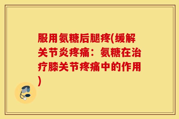 服用氨糖后腿疼(缓解关节炎疼痛:氨糖在治疗膝关节疼痛中的作用) 服用氨糖后腿疼(缓解关节炎疼痛:氨糖在治疗膝关节疼痛中的作用)