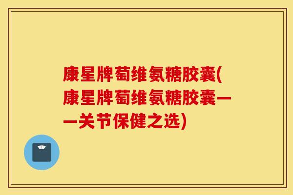 康星牌萄维氨糖胶囊(康星牌萄维氨糖胶囊——关节保健之选) 康星牌萄维氨糖胶囊(康星牌萄维氨糖胶囊——关节保健之选)