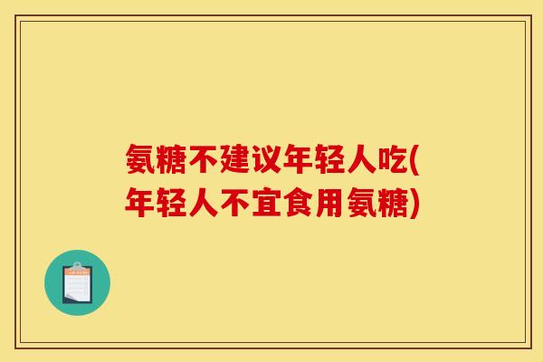 氨糖不建议年轻人吃(年轻人不宜食用氨糖)