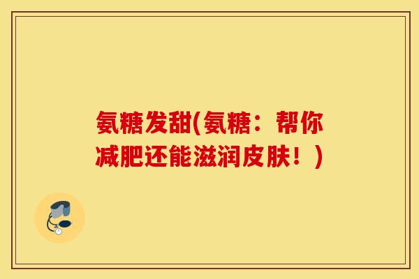 氨糖发甜(氨糖：帮你减肥还能滋润皮肤！)