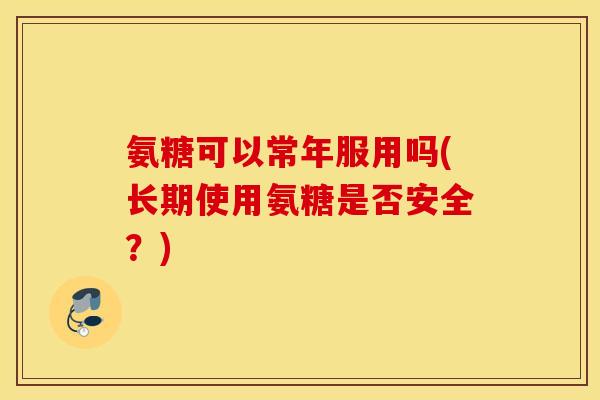 氨糖可以常年服用吗(长期使用氨糖是否安全？)