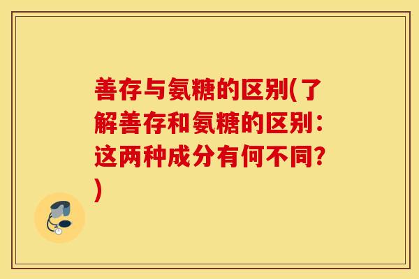 善存与氨糖的区别(了解善存和氨糖的区别：这两种成分有何不同？)
