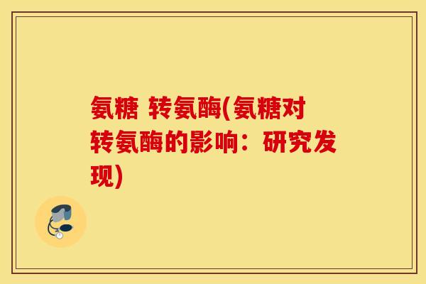 氨糖 转氨酶(氨糖对转氨酶的影响：研究发现)