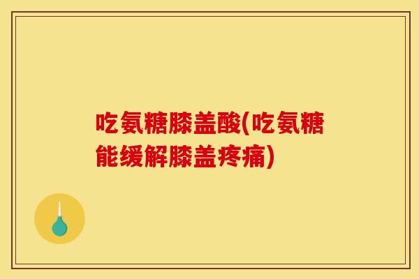 吃氨糖膝盖酸(吃氨糖能缓解膝盖疼痛) 吃氨糖膝盖酸(吃氨糖能缓解膝盖疼痛)