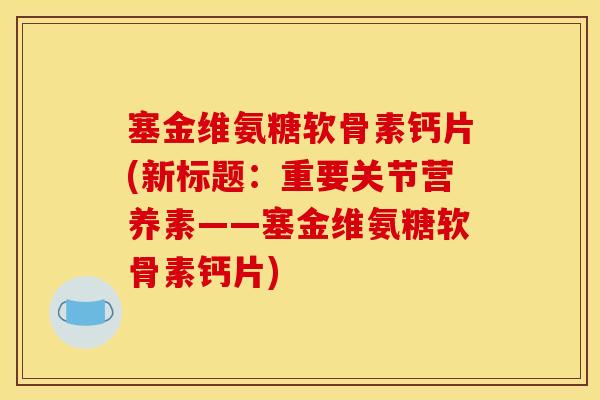 塞金维氨糖软骨素钙片(新标题：重要关节营养素——塞金维氨糖软骨素钙片)