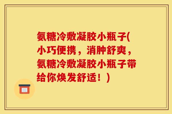 氨糖冷敷凝胶小瓶子(小巧便携，消肿舒爽，氨糖冷敷凝胶小瓶子带给你焕发舒适！)