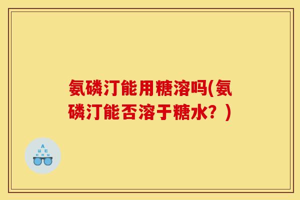 氨磷汀能用糖溶吗(氨磷汀能否溶于糖水？)