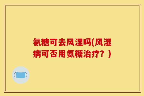 氨糖可去风湿吗(风湿病可否用氨糖治疗？)