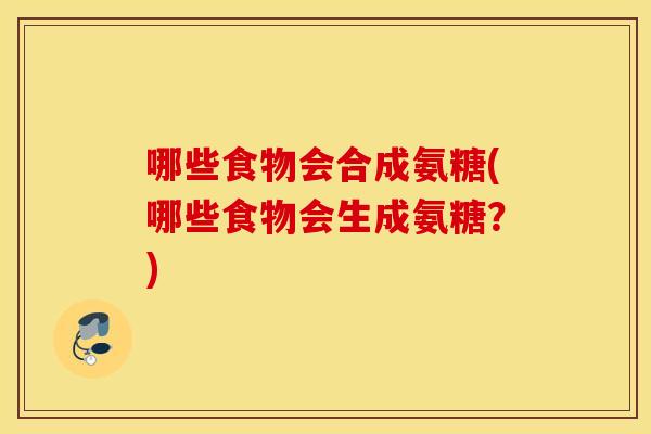 哪些食物会合成氨糖(哪些食物会生成氨糖？)