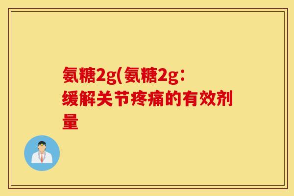 氨糖2g(氨糖2g：缓解关节疼痛的有效剂量