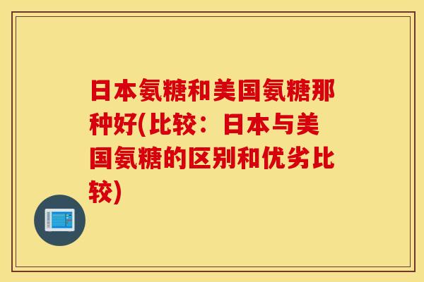日本氨糖和美国氨糖那种好(比较：日本与美国氨糖的区别和优劣比较)