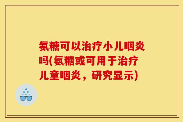 氨糖可以治疗小儿咽炎吗(氨糖或可用于治疗儿童咽炎，研究显示)