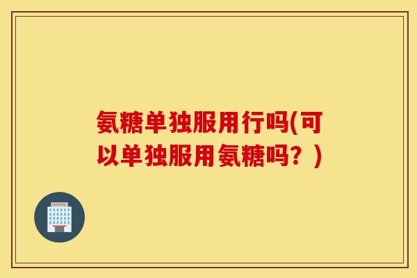 氨糖单独服用行吗(可以单独服用氨糖吗？)