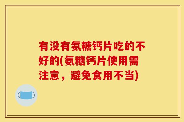 有没有氨糖钙片吃的不好的(氨糖钙片使用需注意，避免食用不当)