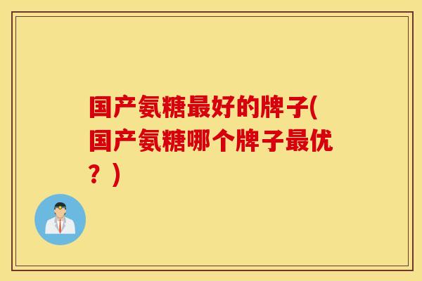 国产氨糖最好的牌子(国产氨糖哪个牌子最优？)