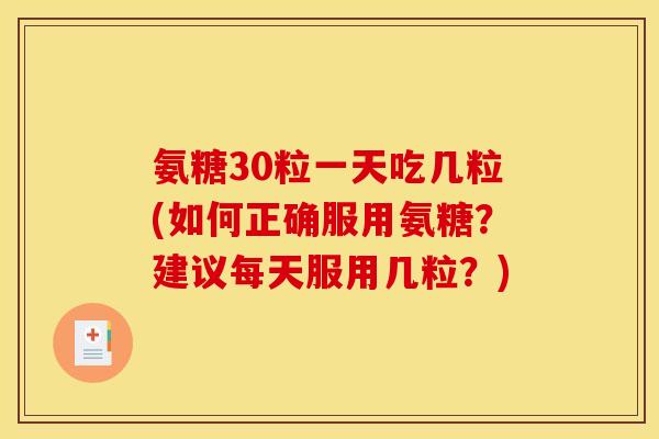 氨糖30粒一天吃几粒(如何正确服用氨糖？建议每天服用几粒？)