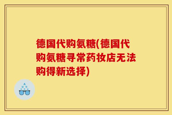 德国代购氨糖(德国代购氨糖寻常药妆店无法购得新选择)