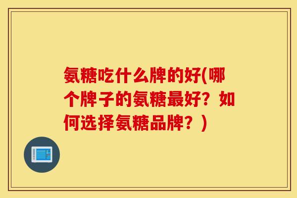 氨糖吃什么牌的好(哪个牌子的氨糖最好？如何选择氨糖品牌？)