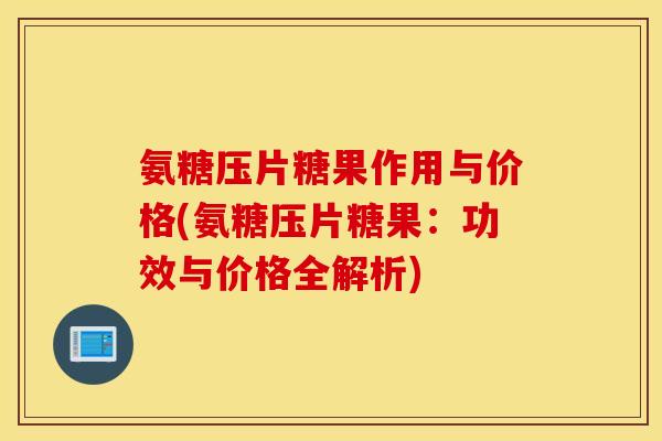 氨糖压片糖果作用与价格(氨糖压片糖果：功效与价格全解析)