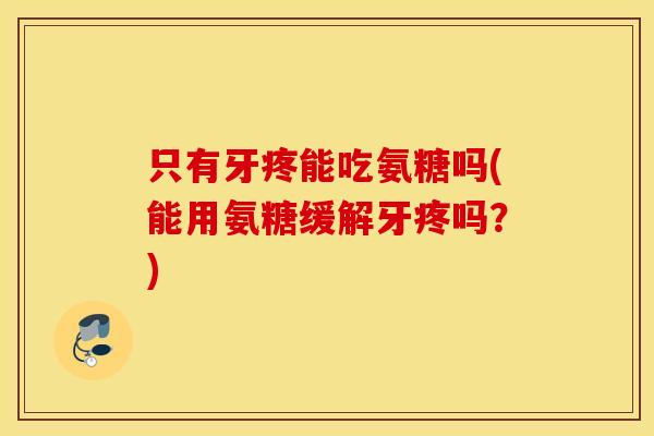 只有牙疼能吃氨糖吗(能用氨糖缓解牙疼吗？)