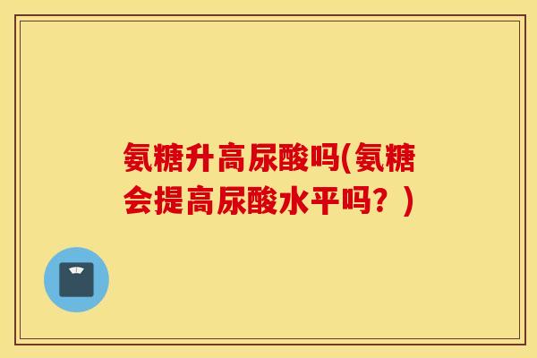 氨糖升高尿酸吗(氨糖会提高尿酸水平吗？)