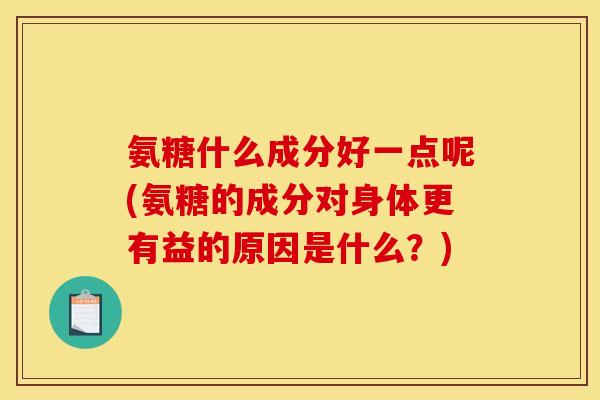 氨糖什么成分好一点呢(氨糖的成分对身体更有益的原因是什么？)