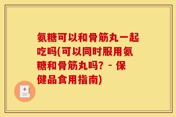 氨糖可以和骨筋丸一起吃吗(可以同时服用氨糖和骨筋丸吗？- 保健品食用指南)