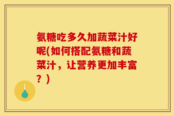 氨糖吃多久加蔬菜汁好呢(如何搭配氨糖和蔬菜汁，让营养更加丰富？)