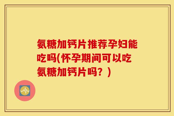 氨糖加钙片推荐孕妇能吃吗(怀孕期间可以吃氨糖加钙片吗？)