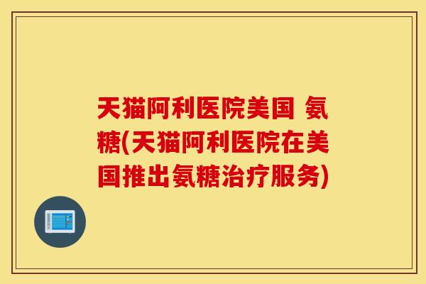 天猫阿利医院美国 氨糖(天猫阿利医院在美国推出氨糖治疗服务)