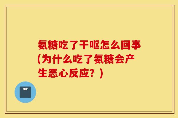 氨糖吃了干呕怎么回事(为什么吃了氨糖会产生恶心反应？)