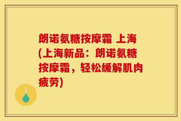 朗诺氨糖按摩霜 上海(上海新品：朗诺氨糖按摩霜，轻松缓解肌肉疲劳)
