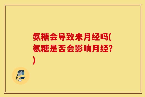 氨糖会导致来月经吗(氨糖是否会影响月经？)