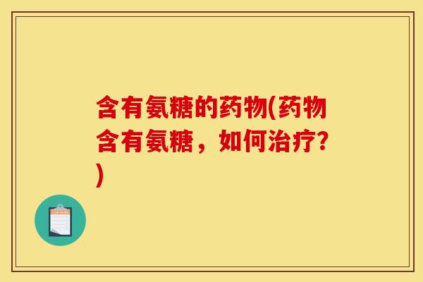 含有氨糖的药物(药物含有氨糖，如何治疗？)