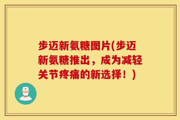 步迈新氨糖图片(步迈新氨糖推出，成为减轻关节疼痛的新选择！)