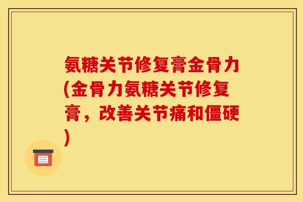 氨糖关节修复膏金骨力(金骨力氨糖关节修复膏，改善关节痛和僵硬)