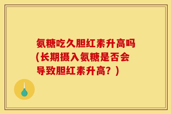 氨糖吃久胆红素升高吗(长期摄入氨糖是否会导致胆红素升高?) 氨糖吃久胆红素升高吗(长期摄入氨糖是否会导致胆红素升高?)