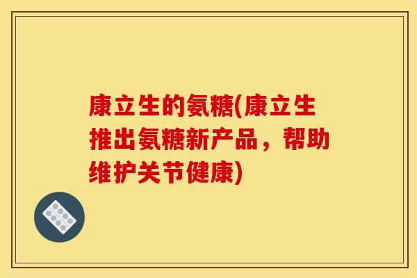 康立生的氨糖(康立生推出氨糖新产品，帮助维护关节健康)