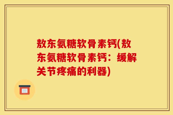敖东氨糖软骨素钙(敖东氨糖软骨素钙：缓解关节疼痛的利器)